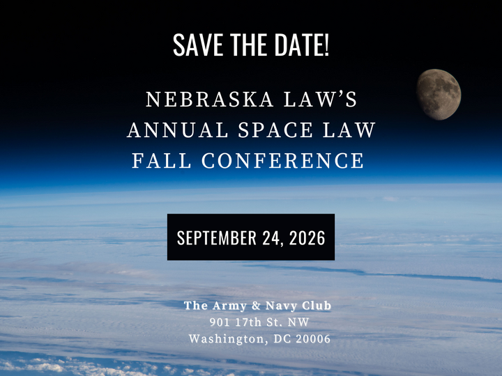 Save the date, Nebraska law's annual space law fall conference, September 24th 2026, the army and navy club in Washington DC